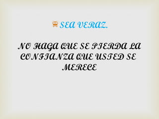 SEA VERAZ.

NO HAGA QUE SE PIERDA LA
CONFIANZA QUE USTED SE
        MERECE
 