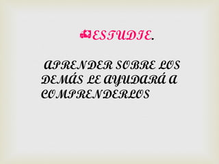 ESTUDIE.

APRENDER SOBRE LOS
DEMÁS LE AYUDARÁ A
COMPRENDERLOS
 
