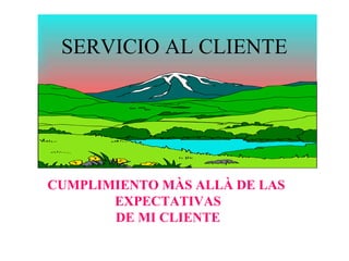SERVICIO AL CLIENTE




CUMPLIMIENTO MÀS ALLÀ DE LAS
       EXPECTATIVAS
       DE MI CLIENTE
 