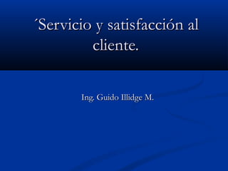 ´Servicio y satisfacción al´Servicio y satisfacción al
cliente.cliente.
Ing. Guido Illidge M.Ing. Guido Illidge M.
 