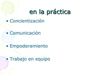en la prácticaen la práctica
• Concientización
• Comunicación
• Empoderamiento
• Trabajo en equipo
 