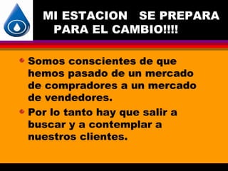 MI ESTACION SE PREPARA
   PARA EL CAMBIO!!!!

Somos conscientes de que
hemos pasado de un mercado
de compradores a un mercado
de vendedores.
Por lo tanto hay que salir a
buscar y a contemplar a
nuestros clientes.
 
