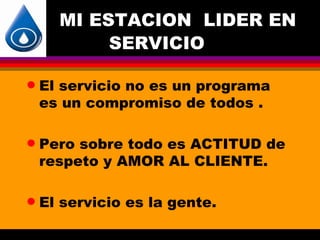 MI ESTACION LIDER EN
           SERVICIO

q   El servicio no es un programa
    es un compromiso de todos .

q   Pero sobre todo es ACTITUD de
    respeto y AMOR AL CLIENTE.

q   El servicio es la gente.
 