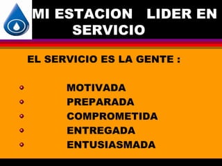 MI ESTACION LIDER EN
     SERVICIO

EL SERVICIO ES LA GENTE :

      MOTIVADA
      PREPARADA
      COMPROMETIDA
      ENTREGADA
      ENTUSIASMADA
 