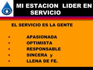 MI ESTACION LIDER EN
     SERVICIO

EL SERVICIO ES LA GENTE

     APASIONADA
     OPTIMISTA
     RESPONSABLE
     SINCERA y
     LLENA DE FE.
 