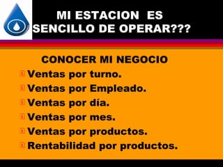 MI ESTACION ES
  SENCILLO DE OPERAR???

    CONOCER MI NEGOCIO
 Ventas por turno.

 Ventas por Empleado.

 Ventas por día.

 Ventas por mes.

 Ventas por productos.

 Rentabilidad por productos.
 