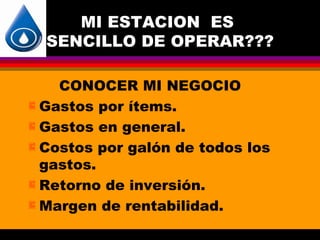 MI ESTACION ES
  SENCILLO DE OPERAR???

    CONOCER MI NEGOCIO
 Gastos por ítems.

 Gastos en general.

 Costos por galón de todos los
  gastos.
 Retorno de inversión.

 Margen de rentabilidad.
 