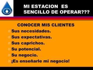 MI ESTACION ES
      SENCILLO DE OPERAR???

     CONOCER MIS CLIENTES
 Sus necesidades.

 Sus expectativas.

 Sus caprichos.

 Su potencial.

 Su negocio.

 ¡Es enseñarle mi negocio!
 