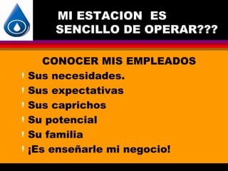 MI ESTACION ES
     SENCILLO DE OPERAR???

     CONOCER MIS EMPLEADOS
 Sus necesidades.

 Sus expectativas

 Sus caprichos

 Su potencial

 Su familia

 ¡Es enseñarle mi negocio!
 