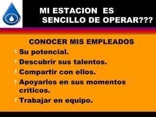 MI ESTACION ES
     SENCILLO DE OPERAR???

     CONOCER MIS EMPLEADOS
 Su potencial.

 Descubrir sus talentos.

 Compartir con ellos.

 Apoyarlos en sus momentos
  críticos.
 Trabajar en equipo.
 