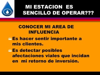 MI ESTACION ES
     SENCILLO DE OPERAR???

     CONOCER MI AREA DE
         INFLUENCIA
 Es hacer sentir importante a
  mis clientes.
 Es detectar posibles
  afectaciones viales que incidan
  en mi retorno de inversión.
 