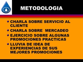 METODOLOGIA

CHARLA SOBRE SERVICIO AL
CLIENTE
CHARLA SOBRE MERCADEO
EJERCICIO SOBRE ALGUNAS
PROMOCIONES PRACTICAS
LLUVIA DE IDEA DE
EXPERIENCIAS DE SUS
MEJORES PROMOCIONES
 