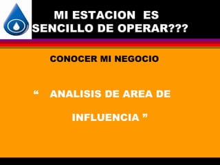MI ESTACION ES
SENCILLO DE OPERAR???

    CONOCER MI NEGOCIO



“   ANALISIS DE AREA DE

       INFLUENCIA ”
 