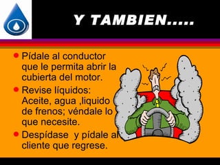 Y TAMBIEN.....

q Pídale al conductor
  que le permita abrir la
  cubierta del motor.
q Revise líquidos:
  Aceite, agua ,liquido
  de frenos; véndale lo
  que necesite.
q Despídase y pídale al
  cliente que regrese.
 