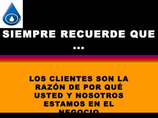 SIEMPRE RECUERDE QUE
          ...


   LOS CLIENTES SON LA
    RAZÓN DE POR QUÉ
    USTED Y NOSOTROS
      ESTAMOS EN EL
         NEGOCIO
 