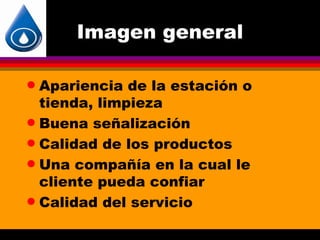 Imagen general

q Apariencia de la estación o
  tienda, limpieza
q Buena señalización

q Calidad de los productos

q Una compañía en la cual le
  cliente pueda confiar
q Calidad del servicio
 