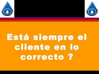 Está siempre el
 cliente en lo
  correcto ?
 