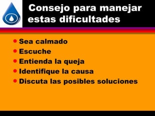 Consejo para manejar
    estas dificultades

q Sea calmado
q Escuche

q Entienda la queja

q Identifique la causa

q Discuta las posibles soluciones
 