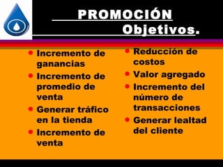PROMOCIÓN
                Objetivos.
                Objetivos
q   Incremento de     q   Reducción de
    ganancias             costos
q   Incremento de     q   Valor agregado
    promedio de       q   Incremento del
    venta                 número de
q   Generar tráfico       transacciones
    en la tienda      q   Generar lealtad
q   Incremento de         del cliente
    venta
 