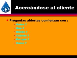 Acercándose al cliente

q   Preguntas abiertas comienzan con :
      • Quíen ?
      • Qué ?
      • Dónde ?
      • Cuándo ?
      • Por qué ?
      • Cómo ?
 