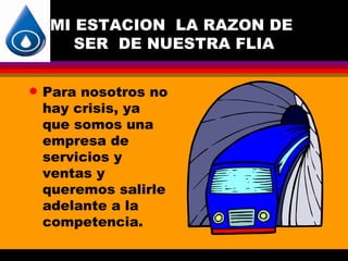 MI ESTACION LA RAZON DE
       SER DE NUESTRA FLIA

q   Para nosotros no
    hay crisis, ya
    que somos una
    empresa de
    servicios y
    ventas y
    queremos salirle
    adelante a la
    competencia.
 