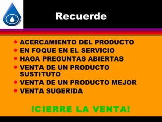 Recuerde

q   ACERCAMIENTO DEL PRODUCTO
q   EN FOQUE EN EL SERVICIO
q   HAGA PREGUNTAS ABIERTAS
q   VENTA DE UN PRODUCTO
    SUSTITUTO
q   VENTA DE UN PRODUCTO MEJOR
q   VENTA SUGERIDA

      !CIERRE LA VENTA!
 