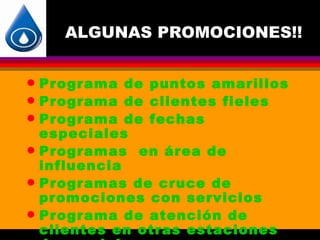 ALGUNAS PROMOCIONES!!


q   Programa de puntos amarillos
q   Programa de clientes fieles
q   Programa de fechas
    especiales
q   Programas en área de
    influencia
q   Programas de cruce de
    promociones con servicios
q   Programa de atención de
    clientes en otras estaciones
 