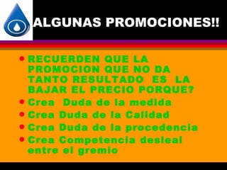 ALGUNAS PROMOCIONES!!

q   RECUERDEN QUE LA
    PROMOCION QUE NO DA
    TANTO RESULTADO ES LA
    BAJAR EL PRECIO PORQUE?
q   Crea Duda de la medida
q   Crea Duda de la Calidad
q   Crea Duda de la procedencia
q   Crea Competencia desleal
    entre el gremio
 