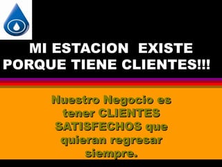 MI ESTACION EXISTE
PORQUE TIENE CLIENTES!!!

     Nuestro Negocio es
      tener CLIENTES
     SATISFECHOS que
      quieran regresar
          siempre.
 