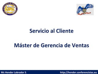 Ms Hender Labrador S .  http://hender.conferencistas.eu Servicio al Cliente Máster de Gerencia de Ventas 