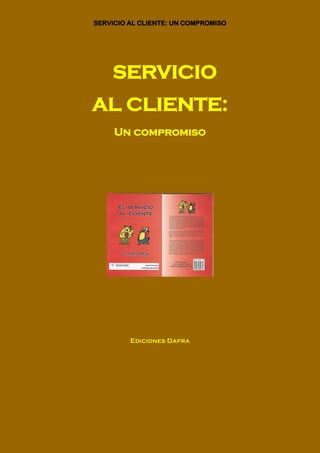 SERVICIO AL CLIENTE: UN COMPROMISO




    SERVICIO
AL CLIENTE:
     Un compromiso




         Ediciones Dafra
 