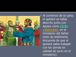 Al comienzo de la carta,
el apóstol se había
descrito junto con
Apolos como (3:9)
__________ en el
ministerio del Señor
(esto da testimonio
elocuente de que el
apóstol sabía trabajar
con los demás en
calidad de socio en el
ministerio).
colaborador
 