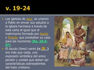 Las iglesias de ____ se unieron
a Pablo en enviar sus saludos a
la iglesia hermana a través de
esta carta al igual que el
matrimonio formado por _____
y ______ que prestaban su casa
para las reuniones (Ro. 16:3-
5ª).
 El ósculo (beso) santo (v.___)
era más que nada, una
expresión simbólica del amor,
perdón y unidad que deben ser
características sobresalientes
del trato cristiano.
Asia
Aquila
Priscila
20
 