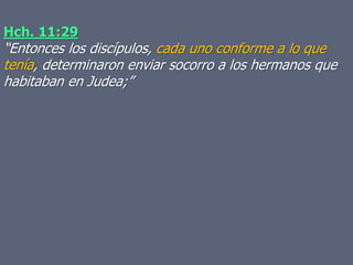 Hch. 11:29
“Entonces los discípulos, cada uno conforme a lo que
tenía, determinaron enviar socorro a los hermanos que
habitaban en Judea;”
 
