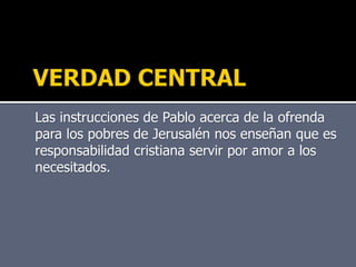 Las instrucciones de Pablo acerca de la ofrenda
para los pobres de Jerusalén nos enseñan que es
responsabilidad cristiana servir por amor a los
necesitados.
 