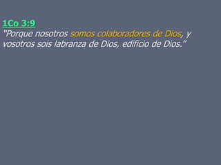 1Co 3:9
“Porque nosotros somos colaboradores de Dios, y
vosotros sois labranza de Dios, edificio de Dios.”
 