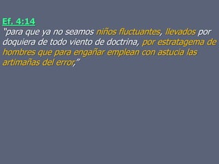 Ef. 4:14
“para que ya no seamos niños fluctuantes, llevados por
doquiera de todo viento de doctrina, por estratagema de
hombres que para engañar emplean con astucia las
artimañas del error,”
 