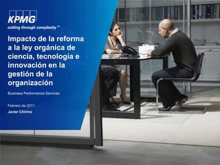 Impacto de la reforma a la ley orgánica de ciencia, tecnología e innovación en la gestión de la organización Business Performance Services febrero de 2011 Javier Chirino 