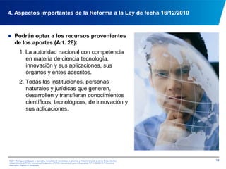 Promover mecanismos de divulgación, difusión e intercambio de los resultados generados por la actividad de investigación e innovación tecnológica a través de programas de educación formal e informal, coordinados por autoridades nacionales con competencia en materia de educación, cultura y comunicación.144. Aspectos importantes de la Reforma a la Ley de fecha 16/12/2010© 2011 Rodríguez Velázquez & Asociados, sociedad civil venezolana de personasy firma miembro de la red de firmas miembro independientes de KPMG International Cooperative(“KPMG International”), una entidad suiza. RIF: J-00256910-7. Derechos reservados. Impreso en Venezuela.