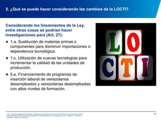 Todos los aportes deberán ser consignados ante el órgano financiero de los fondos destinados a ciencia, tecnología, innovación y sus aplicaciones (FONACIT) (Art. 23).© 2011 Rodríguez Velázquez & Asociados, sociedad civil venezolana de personasy firma miembro de la red de firmas miembro independientes de KPMG International Cooperative(“KPMG International”), una entidad suiza. RIF: J-00256910-7. Derechos reservados. Impreso en Venezuela.