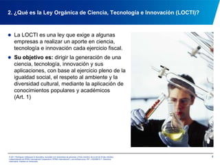 La LOCTI es una ley que exige a algunas empresas a realizar un aporte en ciencia, tecnología e innovación cada ejercicio fiscal.