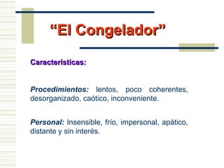““El Congelador”El Congelador”
Características:Características:
Procedimientos: lentos, poco coherentes,
desorganizado, caótico, inconveniente.
Personal: Insensible, frío, impersonal, apático,
distante y sin interés.
 