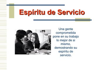 Espíritu de ServicioEspíritu de Servicio
Una gente
comprometida
pone en su trabajo
lo mejor de si
mismo,
demostrando su
espíritu de
servicio.
 
