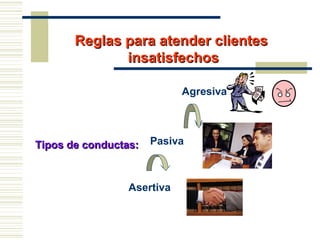Reglas para atender clientesReglas para atender clientes
insatisfechosinsatisfechos
Tipos de conductas:Tipos de conductas:
Agresiva
Pasiva
Asertiva
 