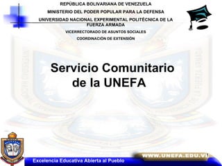 REPÚBLICA BOLIVARIANA DE VENEZUELA MINISTERIO DEL PODER POPULAR PARA LA DEFENSA UNIVERSIDAD NACIONAL EXPERIMENTAL POLITÉCNICA DE LA FUERZA ARMADA VICERRECTORADO DE ASUNTOS SOCIALES COORDINACIÒN DE EXTENSIÓN Servicio Comunitario  de la UNEFA Excelencia Educativa Abierta al Pueblo 