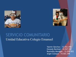 SERVICIO COMUNITARIO
Unidad Educativa Colegio Emanuel
Yasmin Sánchez – 12.052.494
Hwoody Benítez – 10.947.031
Rusmalby Monagas – 12.050.852
Angie Casique – 14.503.398
 