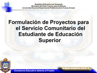 República Bolivariana de Venezuela Ministerio del Poder Popular para la Defensa Universidad Nacional Experimental Politécnica de la Fuerza Armada Formulación de Proyectos para el Servicio Comunitario del Estudiante de Educación Superior   Excelencia Educativa Abierta al Pueblo 
