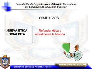 OBJETIVOS 1.NUEVA ÉTICA SOCIALISTA Refundar ética y moralmente la Nación Formulación de Proyectos para el Servicio Comunitario del Estudiante de Educación Superior   Excelencia Educativa Abierta al Pueblo 20 
