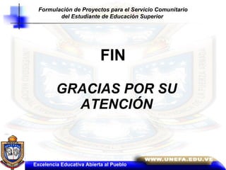 FIN GRACIAS POR SU ATENCIÓN Formulación de Proyectos para el Servicio Comunitario del Estudiante de Educación Superior   Excelencia Educativa Abierta al Pueblo 
