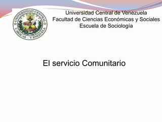 Universidad Central de Venezuela
  Facultad de Ciencias Económicas y Sociales
             Escuela de Sociología




El servicio Comunitario
 